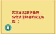 灵芝冻饮(重磅推荐：品尝清凉解暑的灵芝冻饮！)