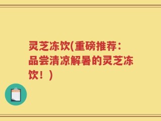 灵芝冻饮(重磅推荐：品尝清凉解暑的灵芝冻饮！)