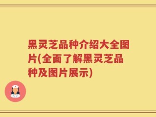 黑灵芝品种介绍大全图片(全面了解黑灵芝品种及图片展示)