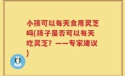 小孩可以每天食用灵芝吗(孩子是否可以每天吃灵芝？——专家建议)