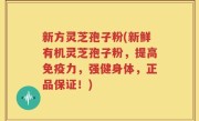 新方灵芝孢子粉(新鲜有机灵芝孢子粉，提高免疫力，强健身体，正品保证！)