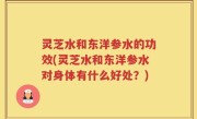 灵芝水和东洋参水的功效(灵芝水和东洋参水对身体有什么好处？)