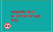 90年代灵芝宝(90年代珍贵灵芝宝鸟巢红木盒)