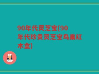 90年代灵芝宝(90年代珍贵灵芝宝鸟巢红木盒)