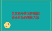 灵芝孢子粉怎样服用？安全有效的服用方法