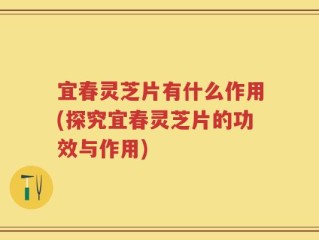 宜春灵芝片有什么作用(探究宜春灵芝片的功效与作用)