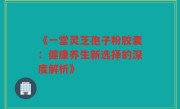 《一堂灵芝孢子粉胶囊:健康养生新选择的深度解析》