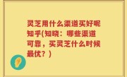 灵芝用什么渠道买好呢知乎(知晓：哪些渠道可靠，买灵芝什么时候最优？)