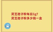 灵芝孢子粉每日1g？灵芝孢子粉多少钱一盒