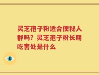 灵芝孢子粉适合便秘人群吗？灵芝孢子粉长期吃害处是什么