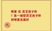 哪里 买 灵芝孢子粉？紫一破壁灵芝孢子粉到哪里买最好
