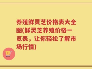 养殖鲜灵芝价格表大全图(鲜灵芝养殖价格一览表，让你轻松了解市场行情)