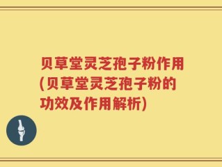 贝草堂灵芝孢子粉作用(贝草堂灵芝孢子粉的功效及作用解析)
