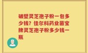 破壁灵芝孢子粉一包多少钱？佳尔科药业菌宝牌灵芝孢子粉多少钱一瓶