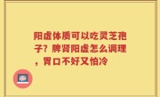 阳虚体质可以吃灵芝孢子？脾肾阳虚怎么调理，胃口不好又怕冷