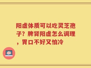 阳虚体质可以吃灵芝孢子？脾肾阳虚怎么调理，胃口不好又怕冷