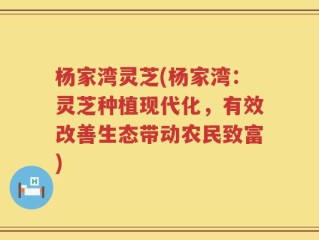 杨家湾灵芝(杨家湾：灵芝种植现代化，有效改善生态带动农民致富)