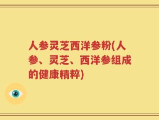 人参灵芝西洋参粉(人参、灵芝、西洋参组成的健康精粹)