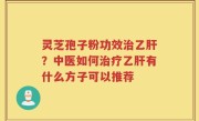 灵芝孢子粉功效治乙肝？中医如何治疗乙肝有什么方子可以推荐