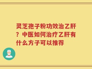 灵芝孢子粉功效治乙肝？中医如何治疗乙肝有什么方子可以推荐