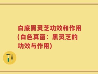 白底黑灵芝功效和作用(白色真菌：黑灵芝的功效与作用)