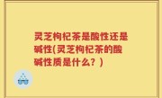 灵芝枸杞茶是酸性还是碱性(灵芝枸杞茶的酸碱性质是什么？)
