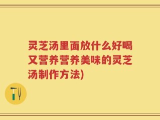 灵芝汤里面放什么好喝又营养营养美味的灵芝汤制作方法)