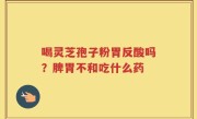 喝灵芝孢子粉胃反酸吗？脾胃不和吃什么药