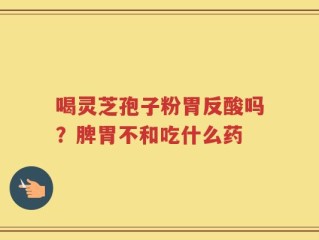 喝灵芝孢子粉胃反酸吗？脾胃不和吃什么药