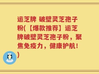 运芝牌 破壁灵芝孢子粉(【爆款推荐】运芝牌破壁灵芝孢子粉，聚焦免疫力，健康护航！)