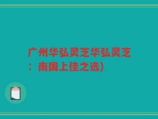 广州华弘灵芝华弘灵芝：南国上佳之选)