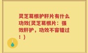 灵芝葛根护肝片有什么功效(灵芝葛根片：强效肝护，功效不容错过！)