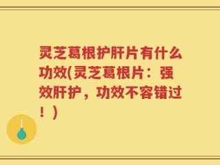 灵芝葛根护肝片有什么功效(灵芝葛根片：强效肝护，功效不容错过！)