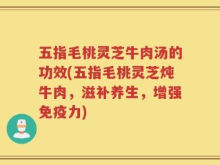 五指毛桃灵芝牛肉汤的功效(五指毛桃灵芝炖牛肉，滋补养生，增强免疫力)