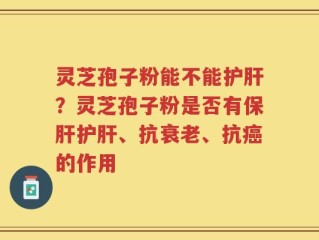 灵芝孢子粉能不能护肝？灵芝孢子粉是否有保肝护肝、抗衰老、抗癌的作用