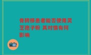 骨转移患者能否使用灵芝孢子粉 其对情有何影响