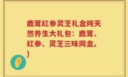 鹿茸红参灵芝礼盒纯天然养生大礼包：鹿茸、红参、灵芝三味同盒。)