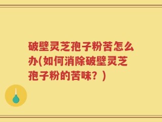 破壁灵芝孢子粉苦怎么办(如何消除破壁灵芝孢子粉的苦味？)