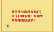 灵芝生长期越长越好(灵芝日益沉香：长期生长带来更佳品质)