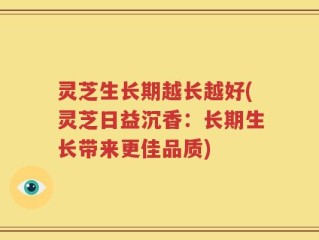 灵芝生长期越长越好(灵芝日益沉香：长期生长带来更佳品质)