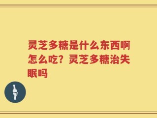 灵芝多糖是什么东西啊怎么吃？灵芝多糖治失眠吗