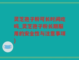 灵芝孢子粉可长时间吃吗_灵芝孢子粉长期服用的安全性与注意事项)
