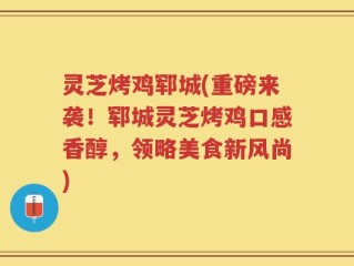 灵芝烤鸡郓城(重磅来袭！郓城灵芝烤鸡口感香醇，领略美食新风尚)