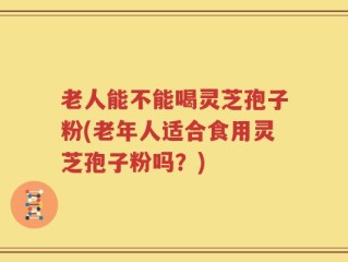 老人能不能喝灵芝孢子粉(老年人适合食用灵芝孢子粉吗？)