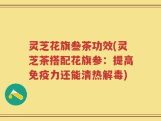 灵芝花旗叁茶功效(灵芝茶搭配花旗参：提高免疫力还能清热解毒)