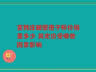 吉韩庄破壁孢子粉价格是多少 其定价受哪些因素影响
