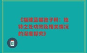 《福建蓝猫孢子粉:独特之处功效及相关情况的深度探究》