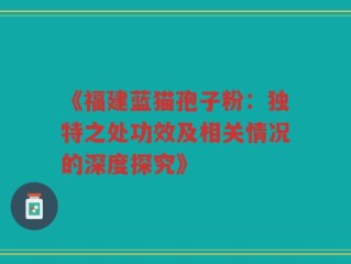 《福建蓝猫孢子粉：独特之处功效及相关情况的深度探究》