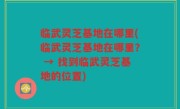 临武灵芝基地在哪里(临武灵芝基地在哪里？ → 找到临武灵芝基地的位置)