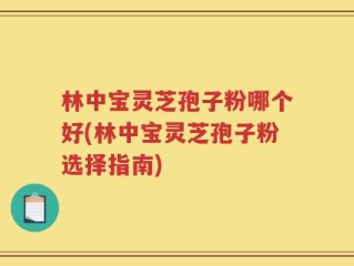 林中宝灵芝孢子粉哪个好(林中宝灵芝孢子粉选择指南)